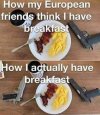 how-european-friends-think-i-have-breakfast-actual-guns-bacon-eggs.jpg