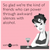 so-glad-were-the-kind-of-friends-who-can-power-through-awkward-silences-with-alcohol-zAs.png