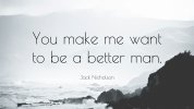 705116-Jack-Nicholson-Quote-You-make-me-want-to-be-a-better-man.jpg